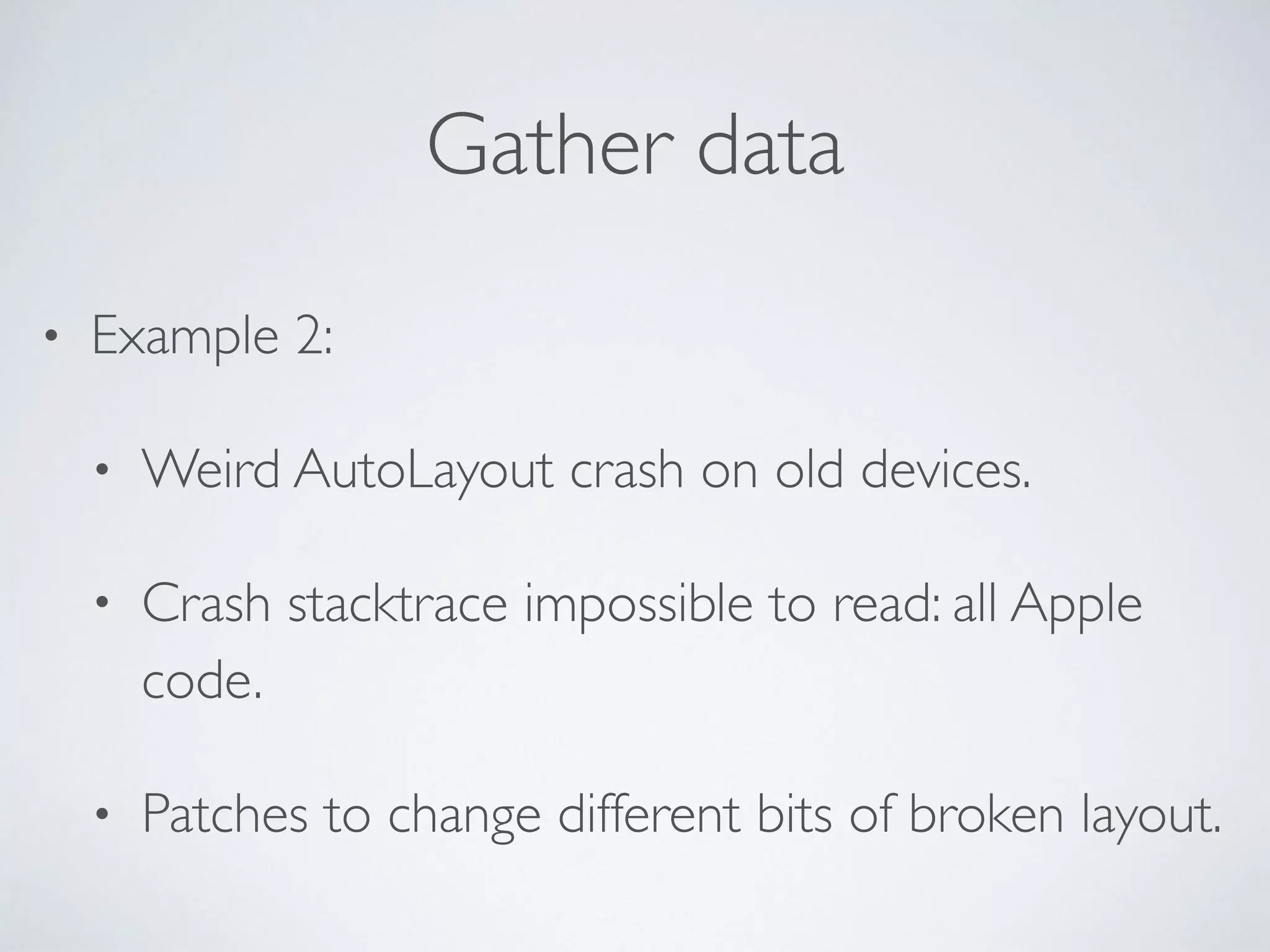 Gather data
• Example 2:
• Weird AutoLayout crash on old devices.
• Crash stacktrace impossible to read: all Apple
code.
• Patches to change different bits of broken layout.
 