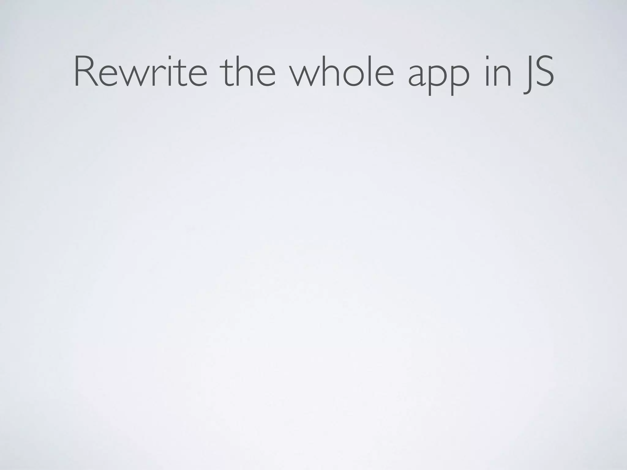 Rewrite the whole app in JS
 