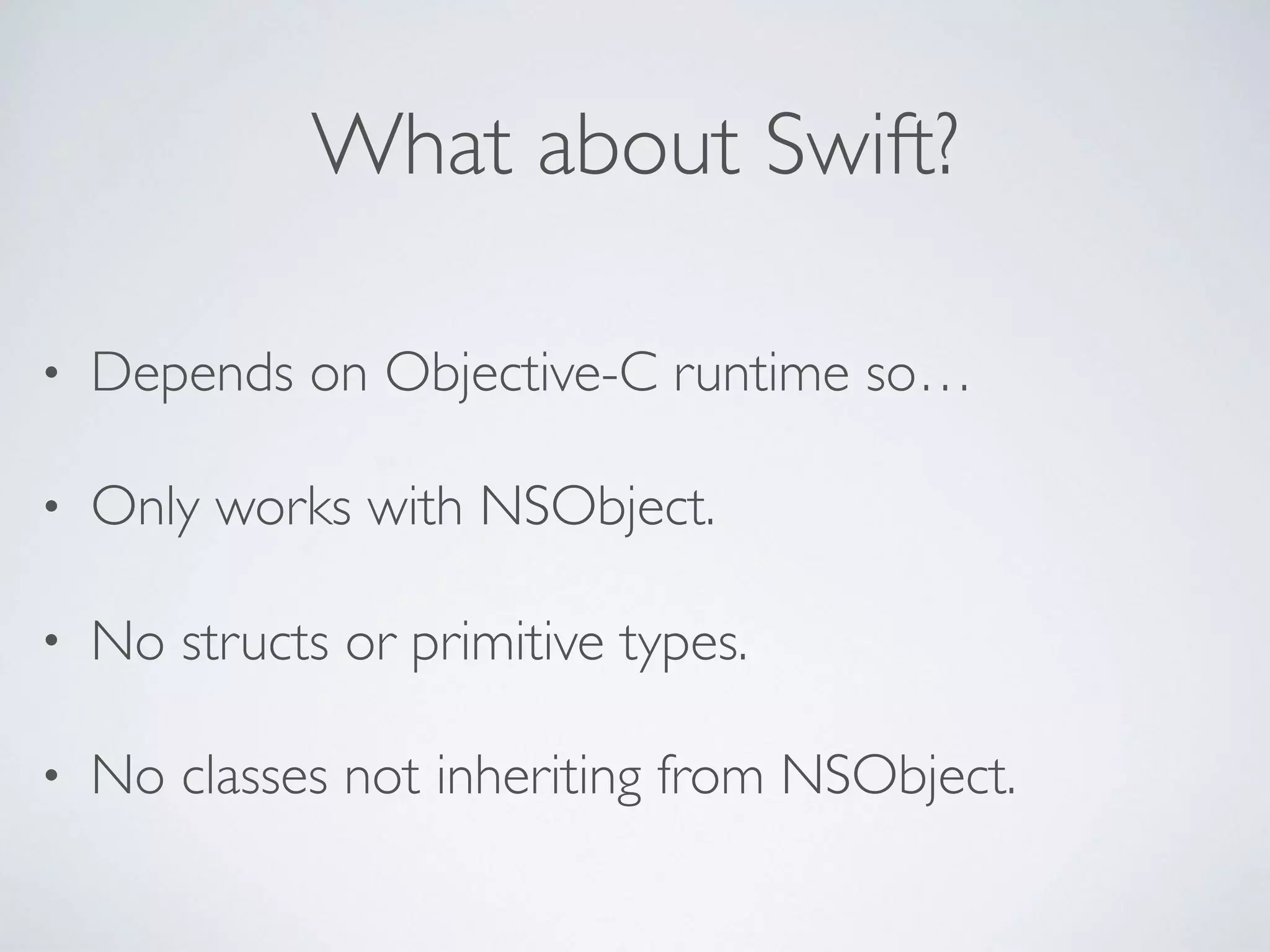 What about Swift?
• Depends on Objective-C runtime so…
• Only works with NSObject.
• No structs or primitive types.
• No classes not inheriting from NSObject.
 