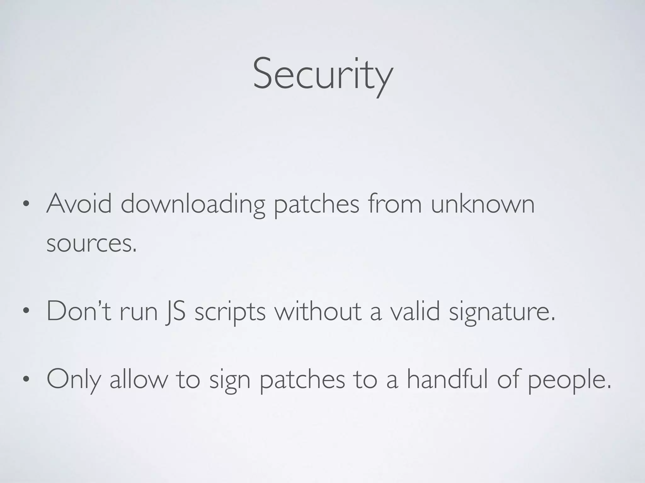 Security
• Avoid downloading patches from unknown
sources.
• Don’t run JS scripts without a valid signature.
• Only allow to sign patches to a handful of people.
 