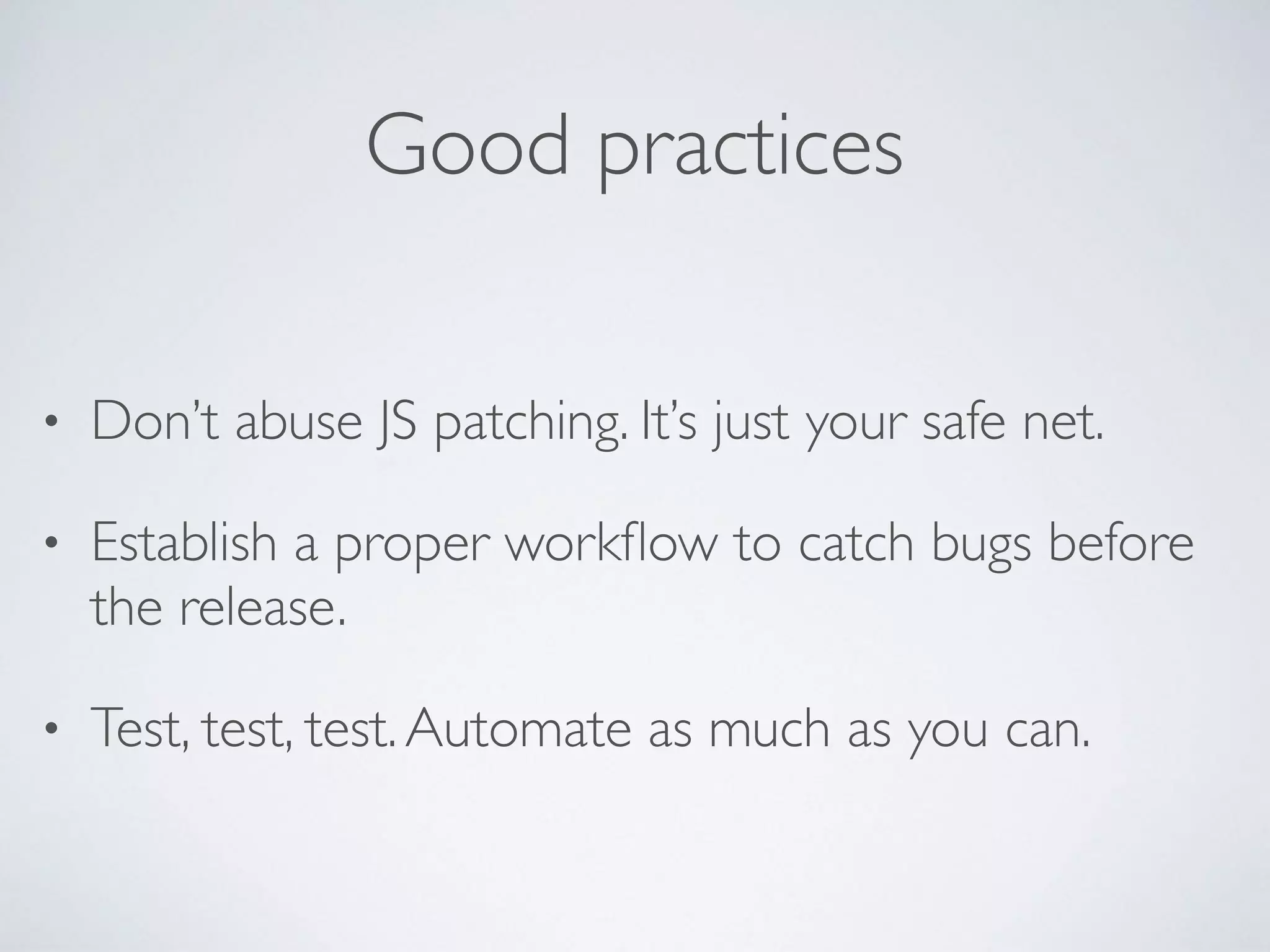 Good practices
• Don’t abuse JS patching. It’s just your safe net.
• Establish a proper workﬂow to catch bugs before
the release.
• Test, test, test.Automate as much as you can.
 