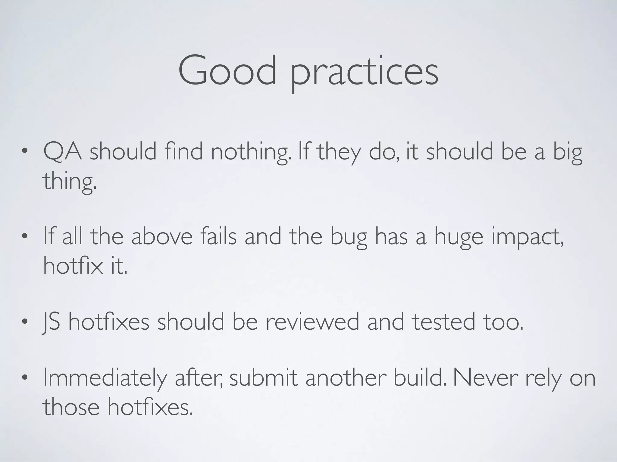 Good practices
• QA should ﬁnd nothing. If they do, it should be a big
thing.
• If all the above fails and the bug has a huge impact,
hotﬁx it.
• JS hotﬁxes should be reviewed and tested too.
• Immediately after, submit another build. Never rely on
those hotﬁxes.
 