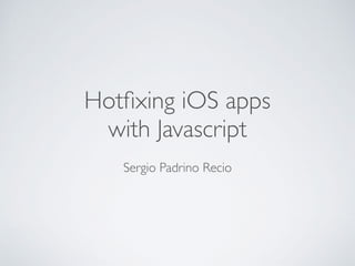 Hotﬁxing iOS apps
with Javascript
Sergio Padrino Recio
 