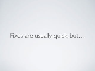 Fixes are usually quick, but…
 