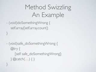 Method Swizzling
An Example
- (void)doSomethingWrong { 
self.array[self.array.count]; 
} 
 
- (void)safe_doSomethingWrong { 
@try {  
[self safe_doSomethingWrong]; 
} @catch(…) { } 
}
 