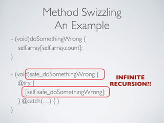 Method Swizzling
An Example
- (void)doSomethingWrong { 
self.array[self.array.count]; 
} 
 
- (void)safe_doSomethingWrong { 
@try {  
[self safe_doSomethingWrong]; 
} @catch(…) { } 
}
INFINITE
RECURSION?!
 