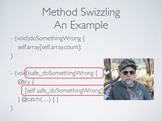 Method Swizzling
An Example
- (void)doSomethingWrong { 
self.array[self.array.count]; 
} 
 
- (void)safe_doSomethingWrong { 
@try {  
[self safe_doSomethingWrong]; 
} @catch(…) { } 
}
INFINITE
RECURSION?!
 