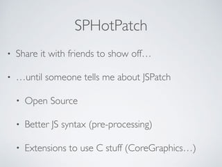 SPHotPatch
• Share it with friends to show off…
• …until someone tells me about JSPatch
• Open Source
• Better JS syntax (pre-processing)
• Extensions to use C stuff (CoreGraphics…)
 