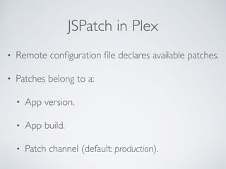 JSPatch in Plex
• Remote conﬁguration ﬁle declares available patches.
• Patches belong to a:
• App version.
• App build.
• Patch channel (default: production).
 