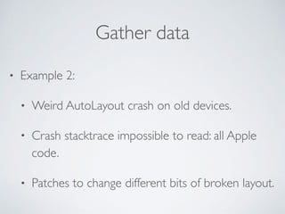 Gather data
• Example 2:
• Weird AutoLayout crash on old devices.
• Crash stacktrace impossible to read: all Apple
code.
• Patches to change different bits of broken layout.
 