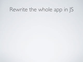 Rewrite the whole app in JS
 