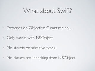 What about Swift?
• Depends on Objective-C runtime so…
• Only works with NSObject.
• No structs or primitive types.
• No classes not inheriting from NSObject.
 