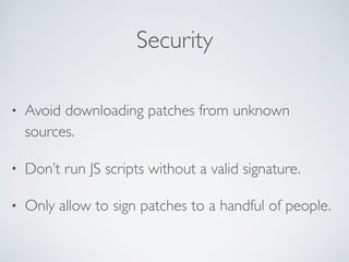 Security
• Avoid downloading patches from unknown
sources.
• Don’t run JS scripts without a valid signature.
• Only allow to sign patches to a handful of people.
 