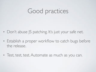 Good practices
• Don’t abuse JS patching. It’s just your safe net.
• Establish a proper workﬂow to catch bugs before
the release.
• Test, test, test.Automate as much as you can.
 