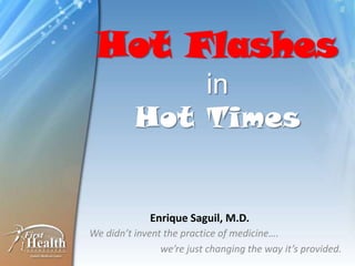 Hot Flashes
in
Hot Times
We didn’t invent the practice of medicine….
we’re just changing the way it’s provided.
Enrique Saguil, M.D.
 