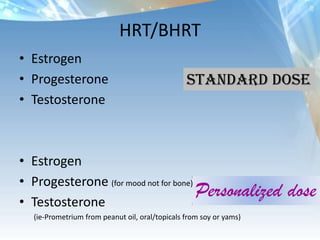 Personalized dose
HRT/BHRT
• Estrogen
• Progesterone
• Testosterone
• Estrogen
• Progesterone (for mood not for bone)
• Testosterone
(ie-Prometrium from peanut oil, oral/topicals from soy or yams)
Standard dose
 