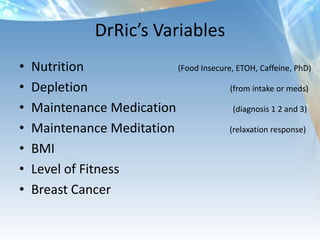 DrRic’s Variables
• Nutrition
• Depletion
• Maintenance Medication
• Maintenance Meditation
• BMI
• Level of Fitness
• Breast Cancer
(Food Insecure, ETOH, Caffeine, PhD)
(from intake or meds)
(diagnosis 1 2 and 3)
(relaxation response)
 