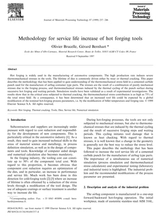 Journal of Materials Processing Technology 87 (1999) 237 – 246




           Methodology for service life increase of hot forging tools
                                           Olivier Brucelle, Gerard Bernhart *
                                                              ´
                Ecole des Mines d’Albi-Carmaux, Material Research Center, Route de Teillet, 81013 ALBI CT Cedex 09, France

                                                          Received 9 September 1997




Abstract

   Hot forging is widely used in the manufacturing of automotive components. The high production rate induces severe
thermomechanical stresses in the tools. The lifetime of dies is commonly driven either by wear or thermal cracking. This paper
describes the methodology that has been applied to gain understanding of the thermomechanical stress ﬁeld in a cemented carbide
punch used for the manufacture of airbag container type parts. The stresses are the result of a combination of purely mechanical
stresses due to the forging process, and thermomechanical stresses induced by the thermal cycling of the punch surface during
successive hot forging and waiting periods. Simulation results have been validated as a result of experimental investigations. The
results show that in the critical area subjected to thermal cracking, the thermomechanical stress contribution is as high as 75% of
the total stress ﬁeld. As a consequence, it has been determined that an increased tool life could be expected by a global
modiﬁcation of the nominal hot-forging process parameters, i.e. by the modiﬁcation of billet temperature and forging rate. © 1999
Elsevier Science S.A. All rights reserved.

Keywords: Hot forging; Thermal cracking; Tools; Dies; Service life; Numerical simulation



1. Introduction                                                               During hot-forging processes, the tools are not only
                                                                           subjected to mechanical stresses, but also to thermome-
   Subcontractors and suppliers are increasingly under                     chanical stresses that are induced by the thermal cycling
pressure with regard to cost reduction and responsibil-                    and the result of successive forging steps and waiting
ity for the development of new components. This is                         periods. This cycling initiates tool damage that is
particularly critical in the automotive industry [1]. As a                 known as heat checking. With regard to thermal
result, they need to gain increased technical skills in the                stresses, it is well known that a change in the geometry
areas of material science and metallurgy, in process                       is generally not the best way to reduce the stress level.
deﬁnition simulation, as well as in the design of compo-                      This paper describes the methology that has been
nents and tools. Knowledge of computer aided design                        followed to increase the tool service life of a cemented
and numerical calculation also becomes mandatory.                          carbide punch for the manufacture of airbag type parts.
   In the forging industry, the tooling cost can consti-                   The importance of a simultaneous use of numerical
tute up to 50% of the component total cost. With                           simulation (process simulation and thermomechanical
regard to this proportion, it becomes obvious that                         stress calculation) and experimental testing (laboratory
component cost reduction requires an optimization of                       and industrial tests) is highlighted. The industrial prob-
the dies, and in particular, an increase in performance                    lem and the recommended modiﬁcations of the process
and service life. Much work has been done in this                          parameter are presented.
direction for cold-forging tools [2] [3] where an increase
of lifetime is often obtained by a reduction of the stress
levels through a modiﬁcation of the tool design. The
                                                                           2. Description and analysis of the industrial problem
use of adequate coatings or surface treatment is another
way to increase die life.
                                                                             The airbag component is manufactured in a one-step
  * Corresponding author. Fax: + 33 0563 493099; e-mail: bern-             forward/backward hot-forging operation. The initial
hardt@enstimac.fr.                                                         workpiece, made of austenitic stainless steel AISI 316L,

0924-0136/99/$ - see front matter © 1999 Elsevier Science S.A. All rights reserved.
PII S0924-0136(98)00357-4
 