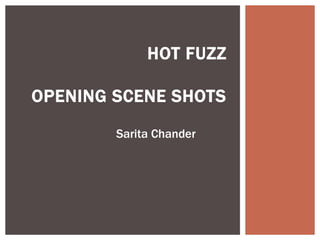 HOT FUZZ 
OPENING SCENE SHOTS 
Sarita Chander 
 