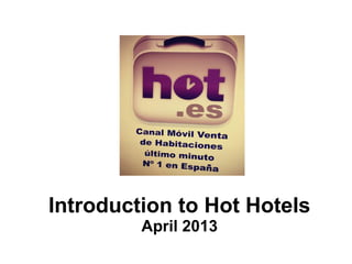 Introduction to Hot Hotels
         April 2013
 