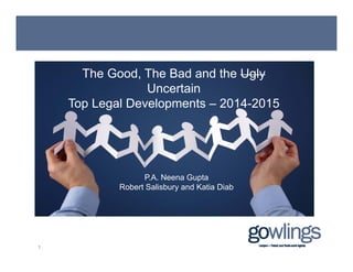 The Good, The Bad and the Ugly
U t iUncertain
Top Legal Developments – 2014-2015
P.A. Neena Gupta
Robert Salisbury and Katia DiabRobert Salisbury and Katia Diab
1
 