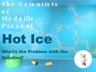 Hot Ice What’s the Problem with the Solution? The Scientists of  Medaille Present 