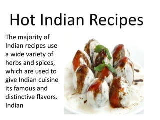 Hot Indian Recipes
The majority of
Indian recipes use
a wide variety of
herbs and spices,
which are used to
give Indian cuisine
its famous and
distinctive flavors.
Indian
 