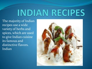 The majority of Indian
recipes use a wide
variety of herbs and
spices, which are used
to give Indian cuisine
its famous and
distinctive flavors.
Indian
 