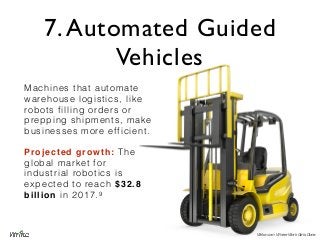 7. Automated Guided
Vehicles
Machines that automate
warehouse logistics, like
robots filling orders or
prepping shipments,...