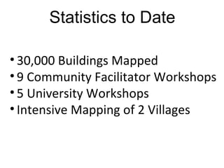 Statistics to Date 30,000 Buildings Mapped 9 Community Facilitator Workshops 5 University Workshops Intensive Mapping of 2 Villages 