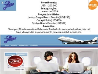 Investimento:
                          US$ 1.200.000
                           Inauguração:
                          Janeiro de 2009
                        Preços das diárias:
                Jumbo Single Room Ensuite( US$133)
                       Cockpit Suite(US$463)
                   Double Room Ensuite(US$532)
                             Amenities:
Shampoo,Condicionador e Sabonete,Traslado do aeroporto,toalhas,Internet
     Free,Microondas,estacionamento,café da manhã incluso,etc.
 
