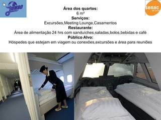 Área dos quartos:
                                   6 m²
                                Serviços:
                  Excursões,Meeting Lounge,Casamentos
                               Restaurante:
  Área de alimentação 24 hrs com sanduíches,saladas,bolos,bebidas e café
                               Público Alvo:
Hóspedes que estejam em viagem ou conexões,excursões e área para reuniões
 