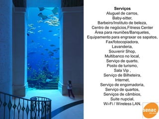 Serviços
          Aluguel de carros,
              Baby-sitter,
     Barbeiro/Instituto de beleza,
  Centro de negócios,Fitness Center
    Área para reuniões/Banquetes,
Equipamento para engraxar os sapatos,
          Fax/fotocopiadora,
              Lavanderia,
           Souvenir Shop,
         Multibanco no local,
          Serviço de quarto,
          Posto de turismo,
               Sala Vip ,
        Serviço de Bilheteira,
               Internet,
       Serviço de engomadoria,
         Serviço de quartos,
        Serviços de câmbios,
             Suite nupcial,
        Wi-Fi / Wireless LAN.
 