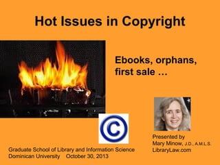 Hot Issues in Copyright
Ebooks, orphans,
first sale …

Graduate School of Library and Information Science
Dominican University October 30, 2013

Presented by
Mary Minow, J.D., A.M.L.S.
LibraryLaw.com

 