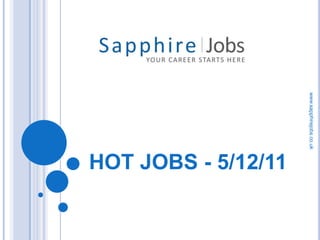 www.sapphirejobs.co.uk
                         HOT JOBS - 5/12/11
 