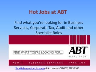 Hot Jobs at ABT
Find what you’re looking for in Business
Services, Corporate Tax, Audit and other
             Specialist Roles




Tony@abtrecruitment.com.au @AccountantsQLD (07) 3129 7900
 