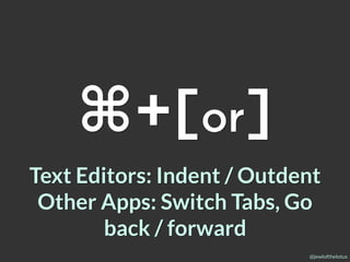 @jewlofthelotus
⌘+[or]
Text Editors: Indent / Outdent
Other Apps: Switch Tabs, Go
back / forward
 