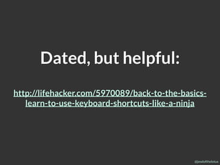 @jewlofthelotus
Dated, but helpful:
http://lifehacker.com/5970089/back-to-the-basics-
learn-to-use-keyboard-shortcuts-like-a-ninja
 
