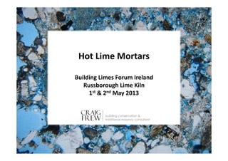 Hot Lime Mortars
Building Limes Forum Ireland
Russborough Lime Kiln
1st & 2nd May 2013
 
