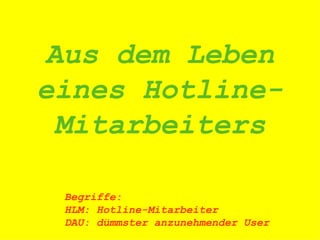 Aus dem Leben eines Hotline-Mitarbeiters Begriffe: HLM: Hotline-Mitarbeiter DAU: dümmster anzunehmender User 