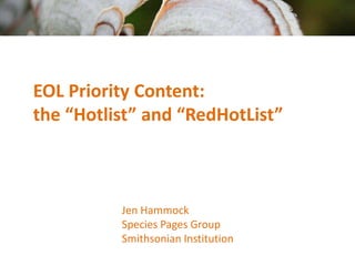 EOL Priority Content:
the “Hotlist” and “RedHotList”



          Jen Hammock
          Species Pages Group
          Smithsonian Institution
 