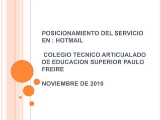 POSICIONAMIENTO DEL SERVICIO
EN : HOTMAIL
COLEGIO TECNICO ARTICUALADO
DE EDUCACION SUPERIOR PAULO
FREIRE
NOVIEMBRE DE 2010
 