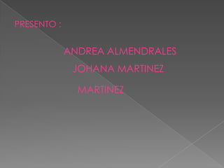 PRESENTO :


             ANDREA ALMENDRALES
              JOHANA MARTINEZ

               MARTINEZ
 