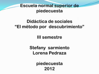 Escuela normal superior de
         piedecuesta

     Didáctica de sociales
“El método por descubrimiento”

         III semestre

      Stefany sarmiento
       Lorena Pedraza

         piedecuesta
             2012
 
