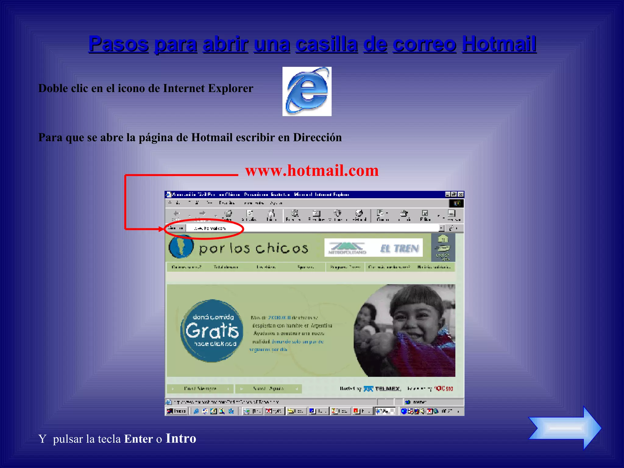 Pasos para abrir una casilla de correo Hotmail Doble clic en el icono de Internet Explorer Para que se abre la página de Hotmail escribir en Dirección www.hotmail.com Y pulsar la tecla Enter o Intro