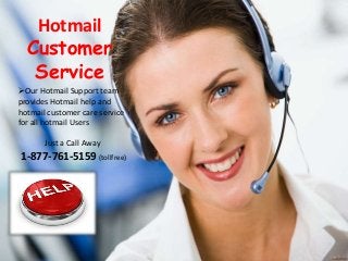 Hotmail
Customer
Service
Our Hotmail Support team
provides Hotmail help and
hotmail customer care service
for all hotmail Users
Just a Call Away
1-877-761-5159 (tollfree)
 