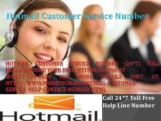 Hotmail Customer support
Number
Hotmail Customer support Number
Call 24*7 Toll Free
Help Line Number
 