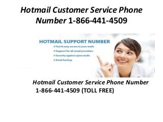 Hotmail Customer Service Phone 
Number 1-866-441-4509 
Hotmail Customer Service Phone Number 
1-866-441-4509 (TOLL FREE) 
 