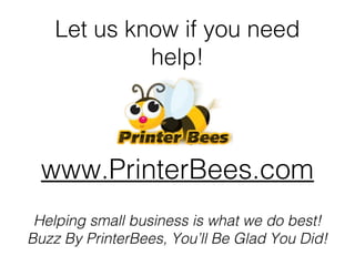 Let us know if you need
help!

www.PrinterBees.com
Helping small business is what we do best!
Buzz By PrinterBees, You’ll Be Glad You Did!

 