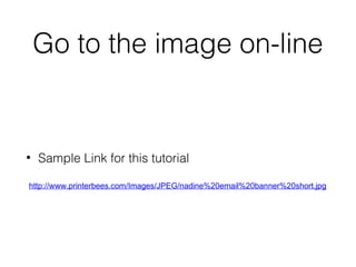 Go to the image on-line

•

Sample Link for this tutorial

http://www.printerbees.com/Images/JPEG/nadine%20email%20banner%20short.jpg

 